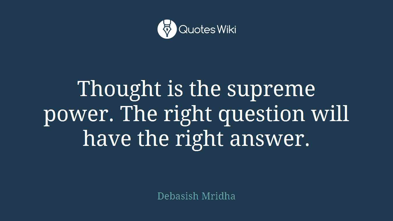 Thought is the supreme power. The right question will have the right answer.