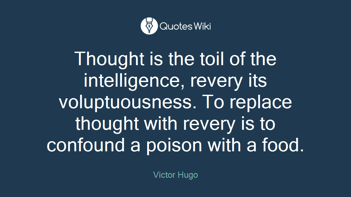 Thought is the toil of the intelligence, revery its voluptuousness. To replace thought with revery is to confound a poison with a food.