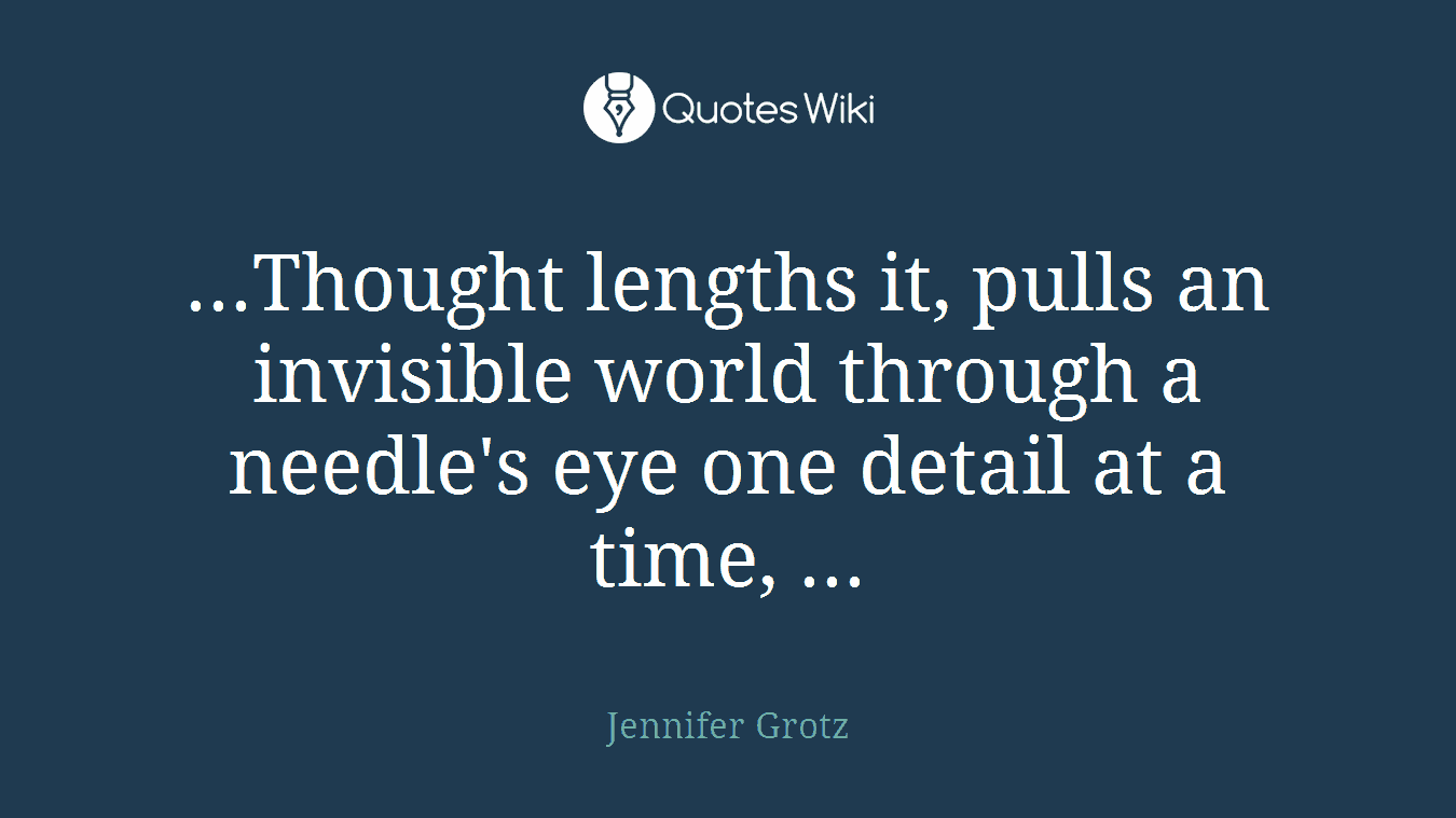 ...Thought lengths it, pulls an invisible world through a needle's eye one detail at a time, ...