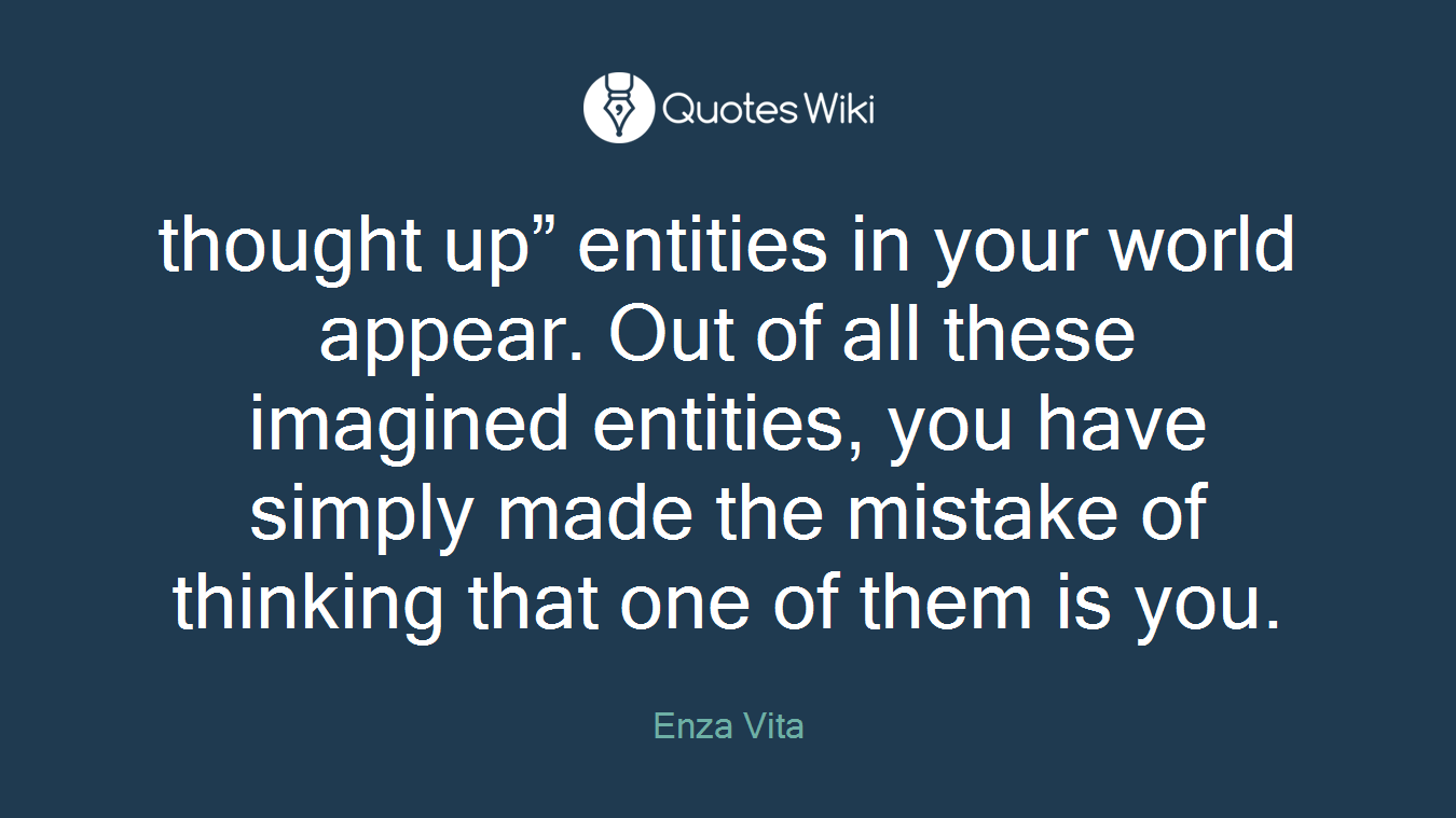 thought up” entities in your world appear. Out of all these imagined entities, you have simply made the mistake of thinking that one of them is you.
