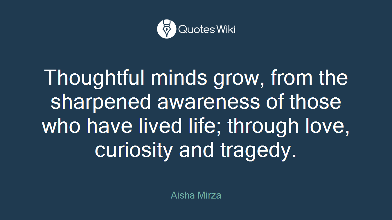 Thoughtful minds grow, from the sharpened awareness of those who have lived life; through love, curiosity and tragedy.