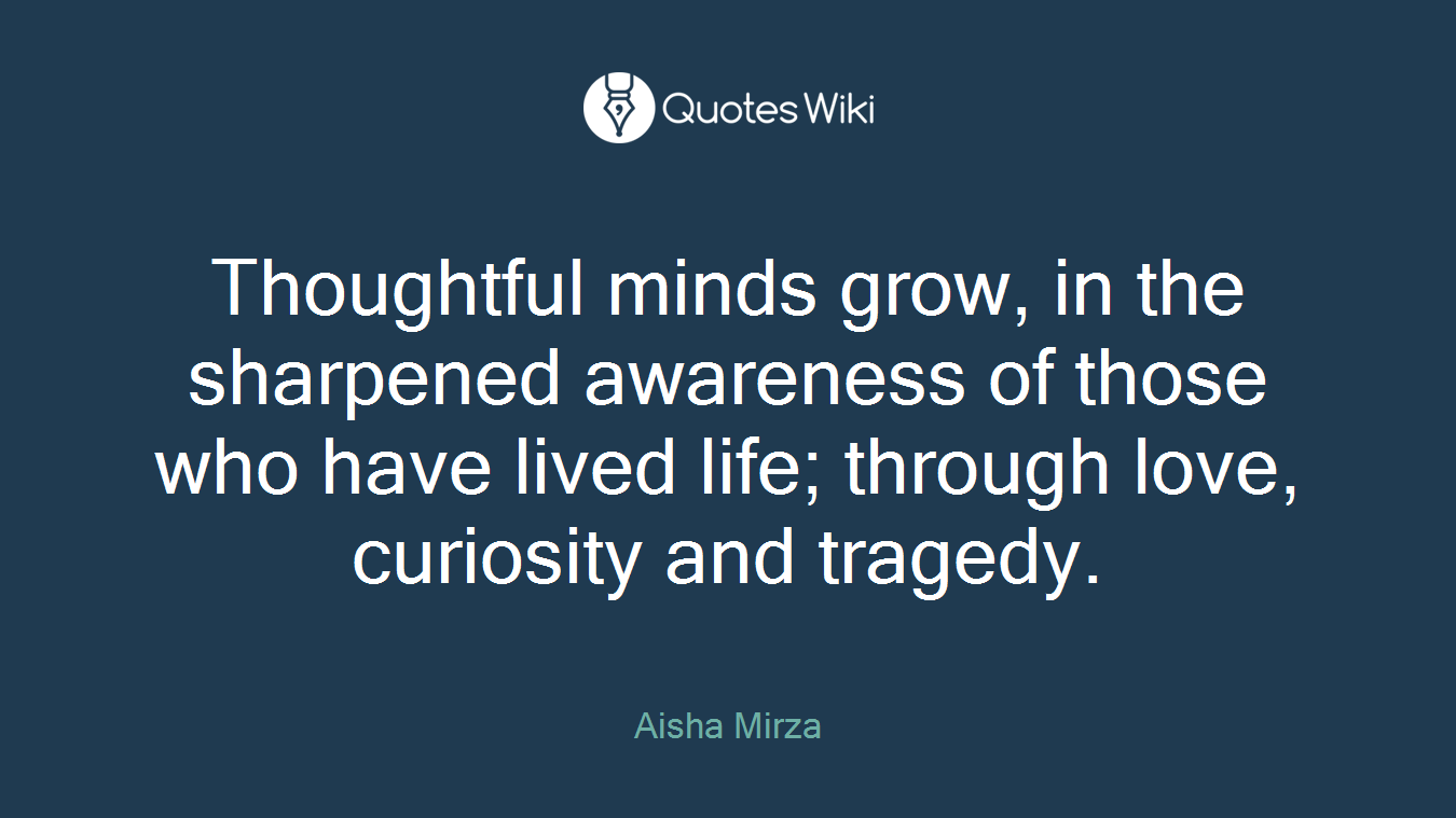 Thoughtful minds grow, in the sharpened awareness of those who have lived life; through love, curiosity and tragedy.