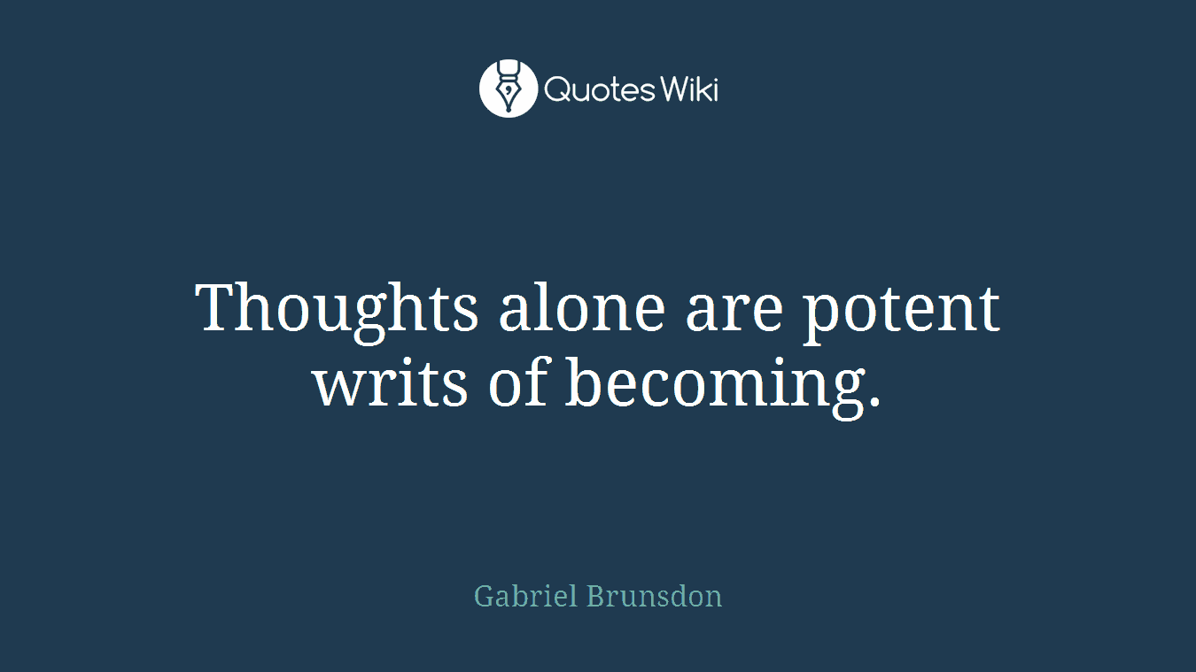 Thoughts alone are potent writs of becoming.