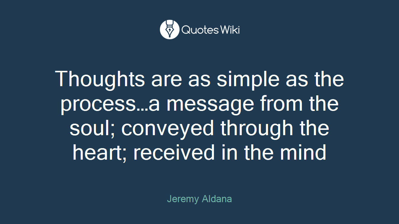 Thoughts are as simple as the process…a message from the soul; conveyed through the heart; received in the mind