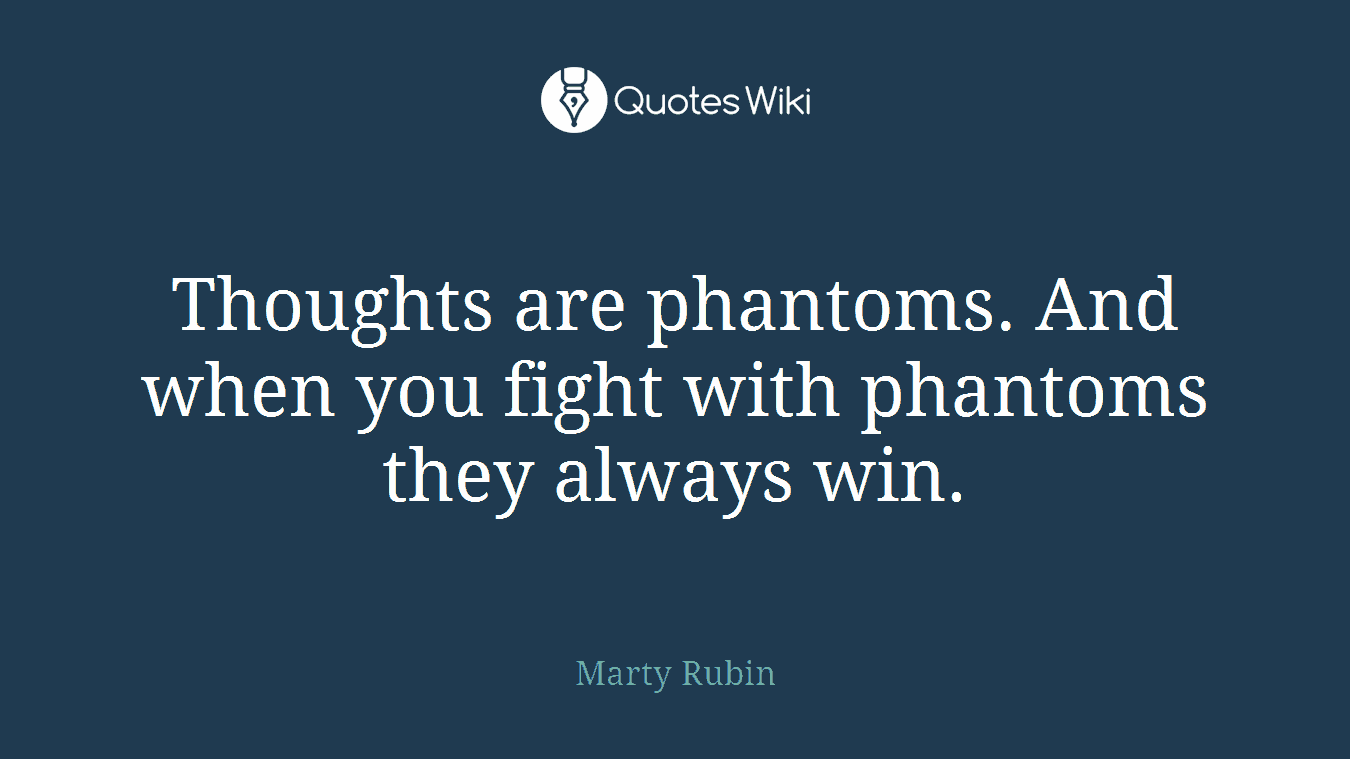 Thoughts are phantoms. And when you fight with phantoms they always win.
