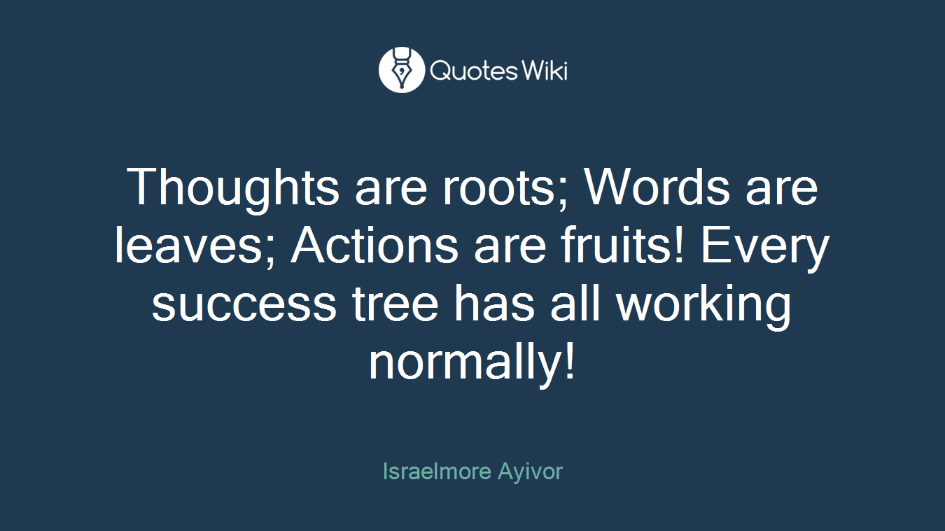 Thoughts are roots; Words are leaves; Actions are fruits! Every success tree has all working normally!