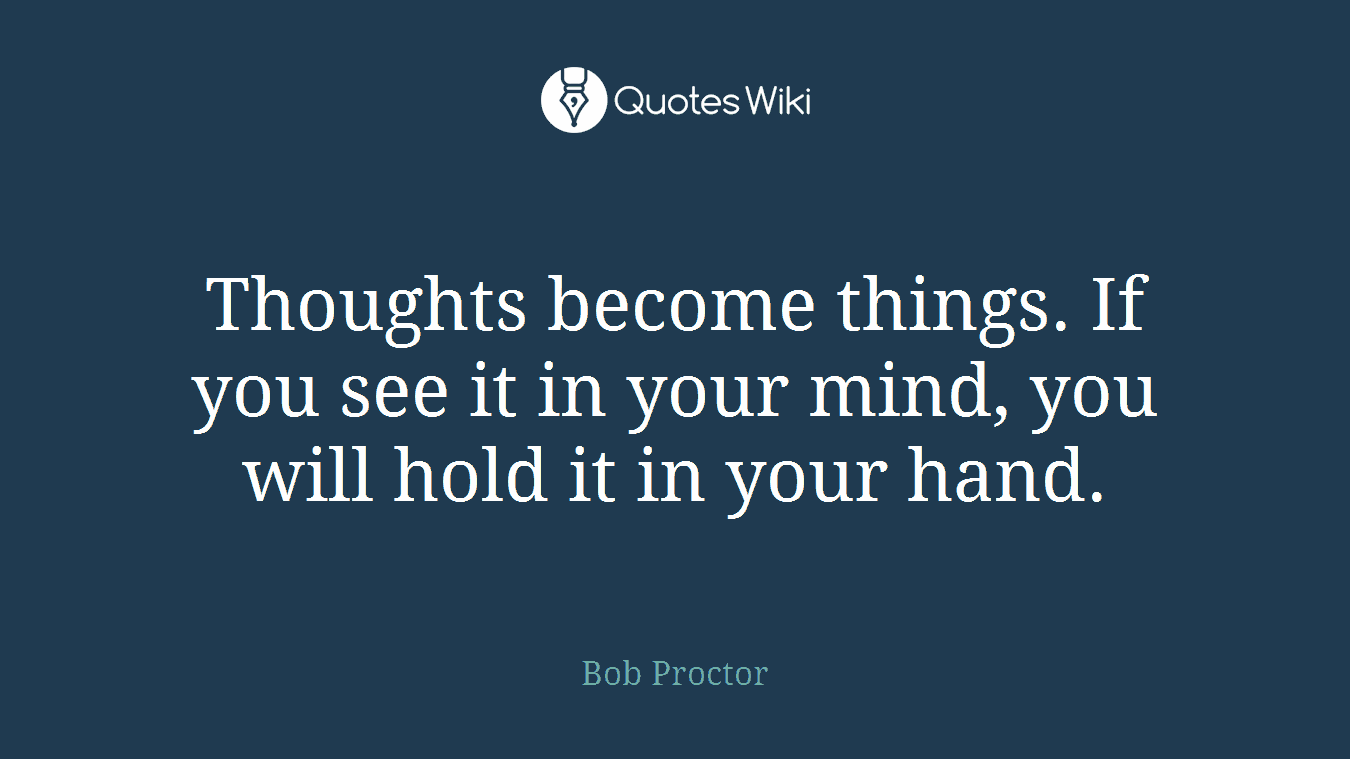 Thoughts become things. If you see it in your mind, you will hold it in your hand.