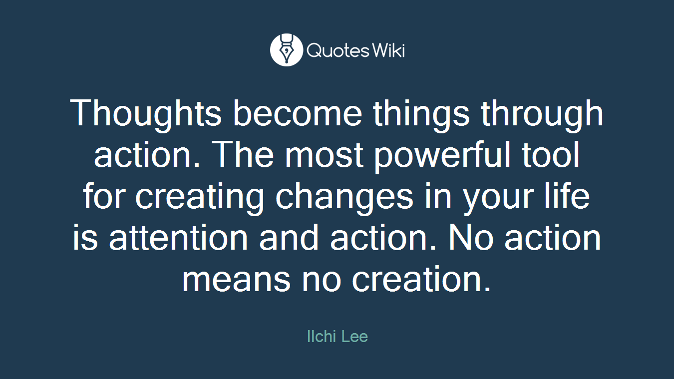 Thoughts become things through action. The most powerful tool for creating changes in your life is attention and action. No action means no creation.