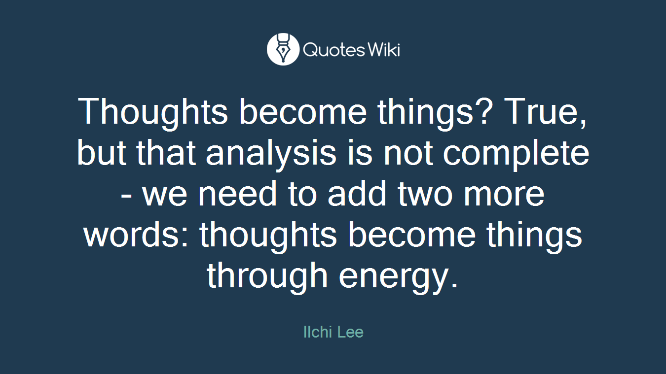 Thoughts become things? True, but that analysis is not complete - we need to add two more words: thoughts become things through energy.