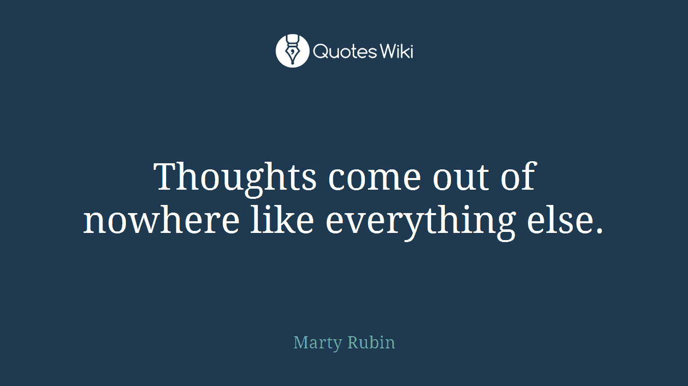 Thoughts come out of nowhere like everything else.