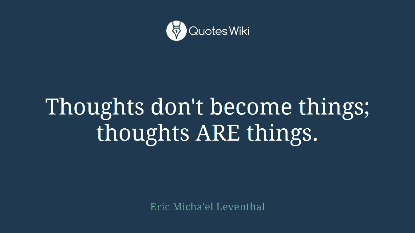Thoughts don't become things; thoughts ARE things.