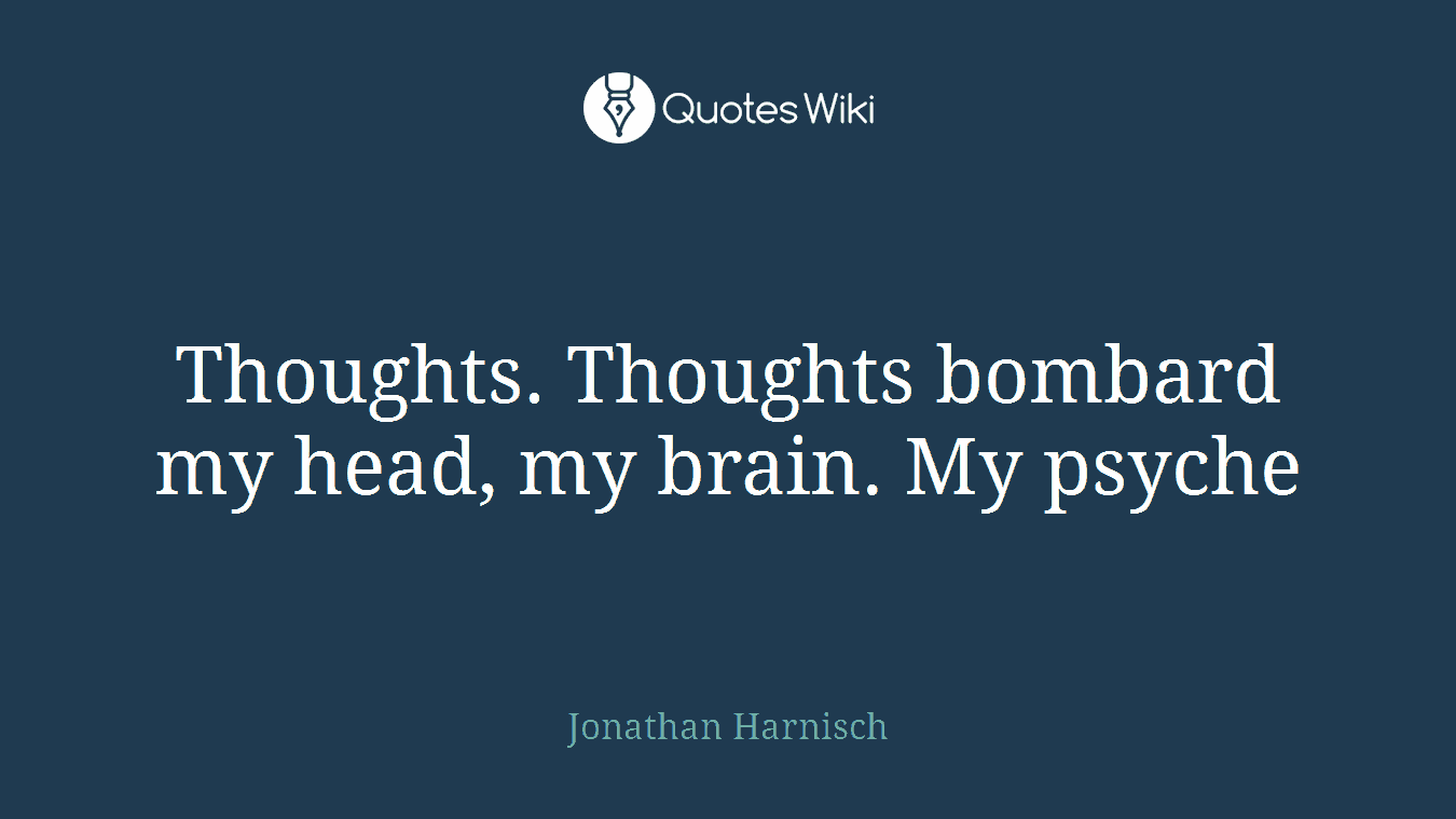 Thoughts. Thoughts bombard my head, my brain. My psyche