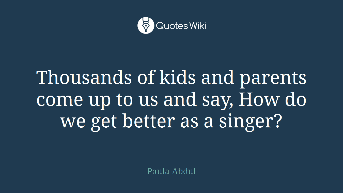 Thousands of kids and parents come up to us and say, How do we get better as a singer?