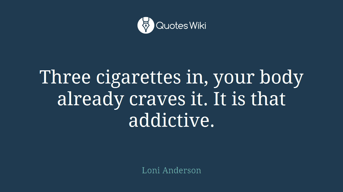 Three cigarettes in, your body already craves it. It is that addictive.