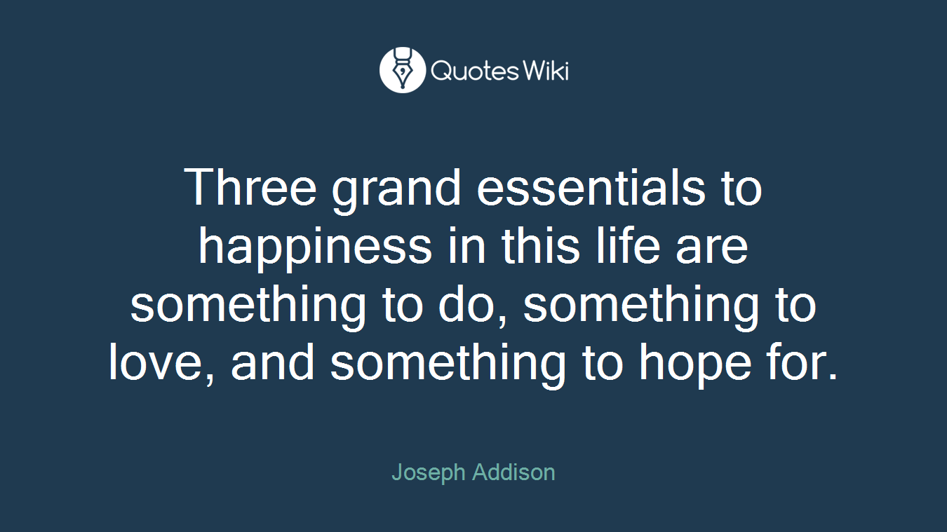 Three grand essentials to happiness in this life are something to do, something to love, and something to hope for.