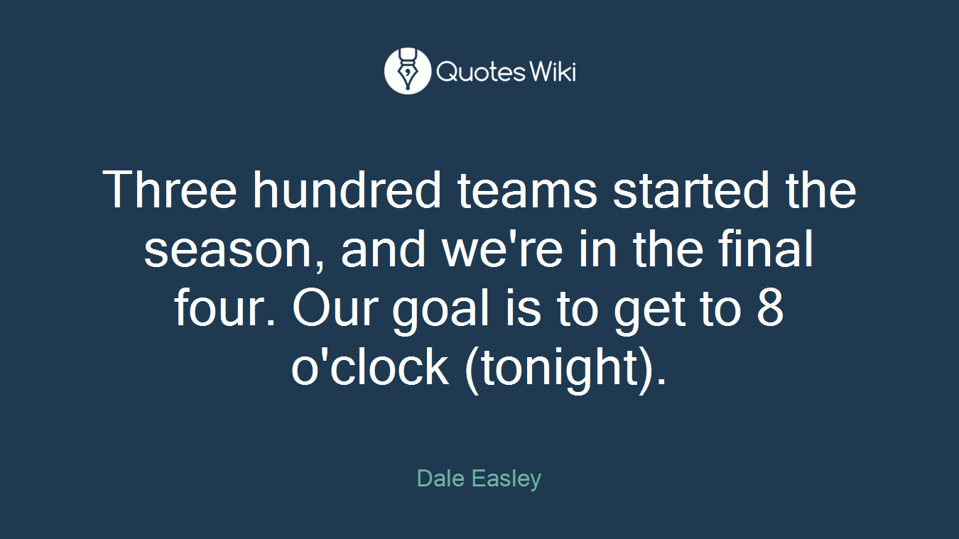 Three hundred teams started the season, and we're in the final four. Our goal is to get to 8 o'clock (tonight).