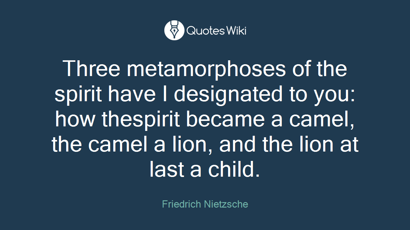 Three metamorphoses of the spirit have I designated to you: how thespirit became a camel, the camel a lion, and the lion at last a child.