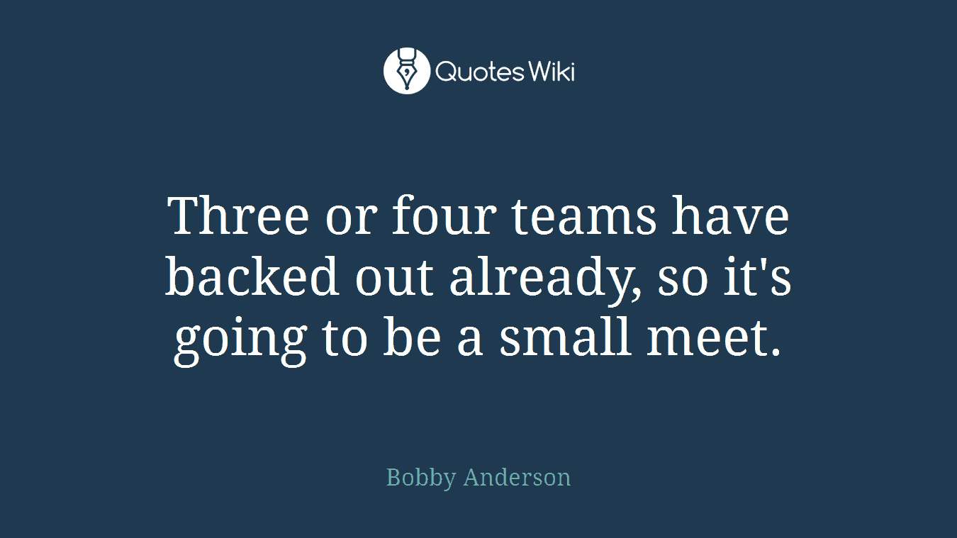 Three or four teams have backed out already, so it's going to be a small meet.