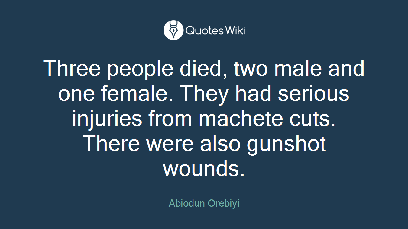 Three people died, two male and one female. They had serious injuries from machete cuts. There were also gunshot wounds.