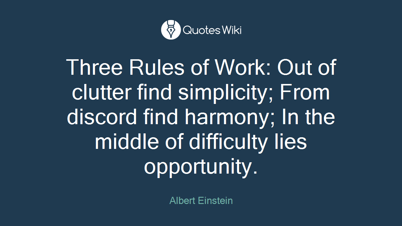 Three Rules of Work: Out of clutter find simplicity; From discord find harmony; In the middle of difficulty lies opportunity.