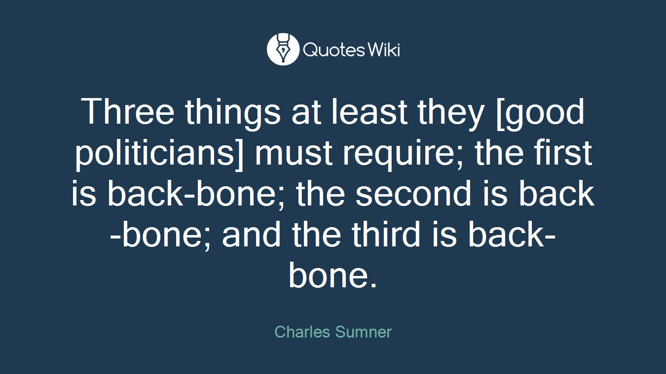 Three things at least they [good politicians] must require; the first is back-bone; the second is back-bone; and the third is back-bone.
