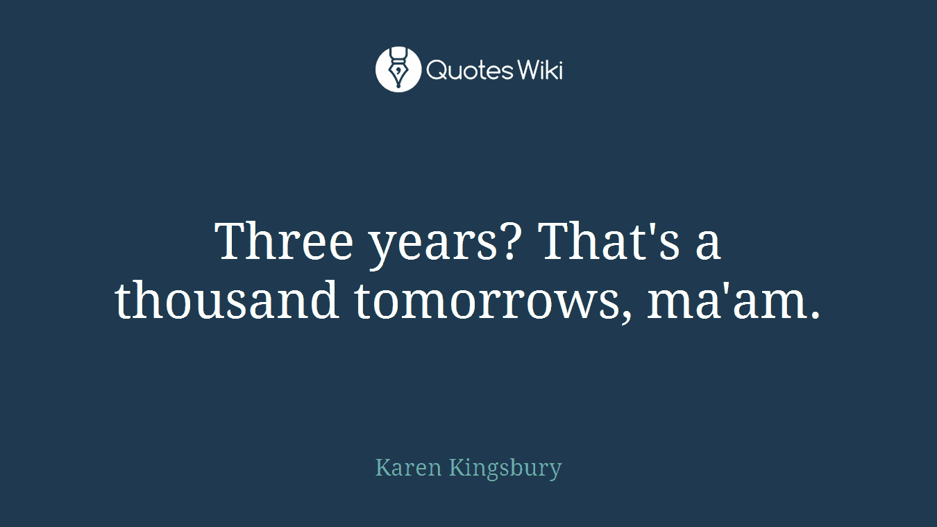 Three years? That's a thousand tomorrows, ma'am.