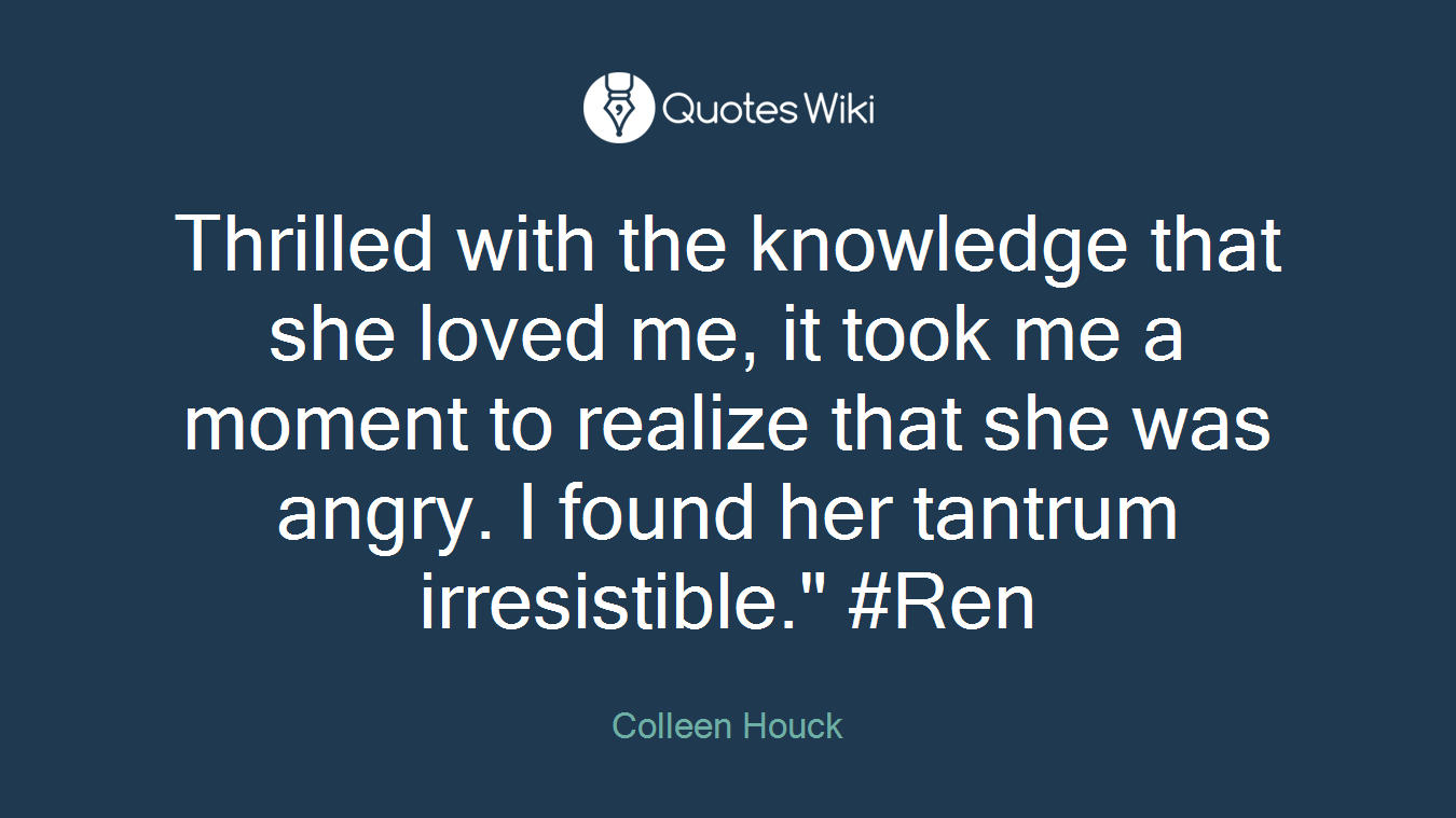 Thrilled with the knowledge that she loved me, it took me a moment to realize that she was angry. I found her tantrum irresistible." #Ren