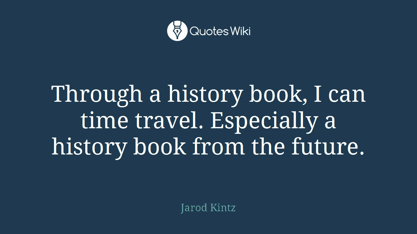 Through a history book, I can time travel. Especially a history book from the future.