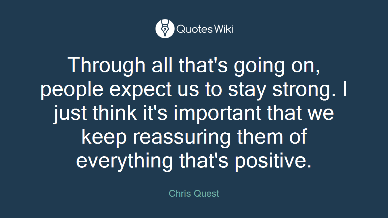 Through all that's going on, people expect us to stay strong. I just think it's important that we keep reassuring them of everything that's positive.
