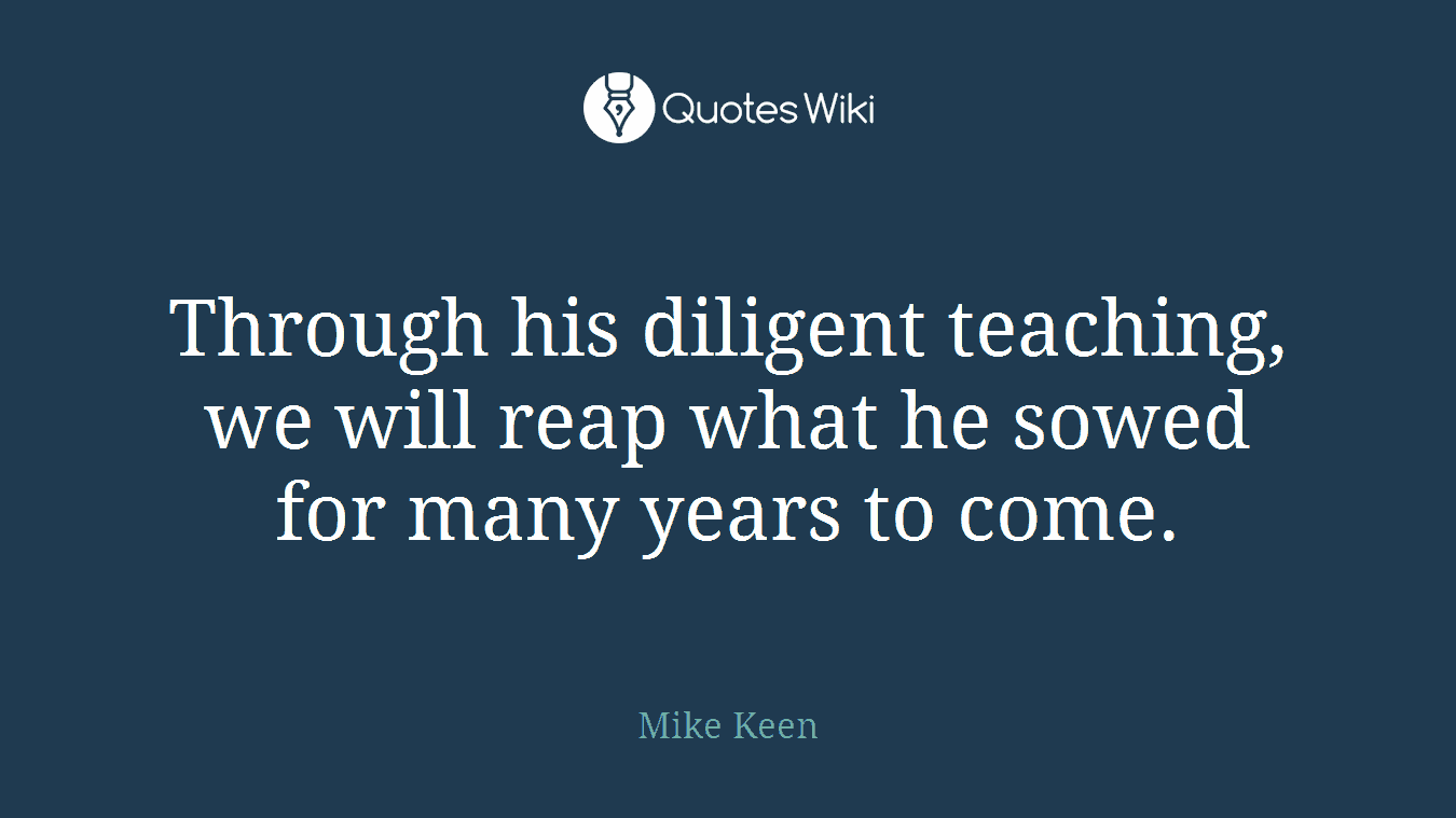 Through his diligent teaching, we will reap what he sowed for many years to come.
