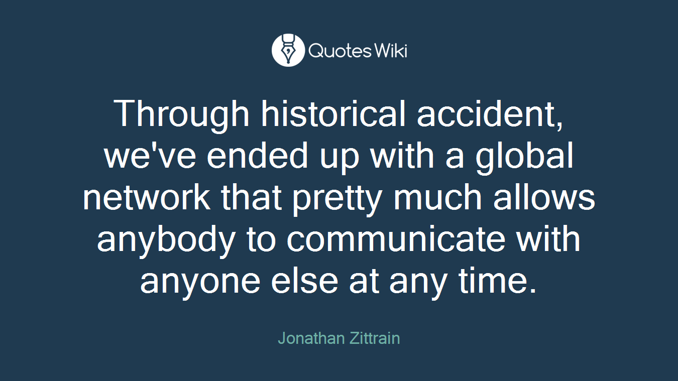 Through historical accident, we've ended up with a global network that pretty much allows anybody to communicate with anyone else at any time.