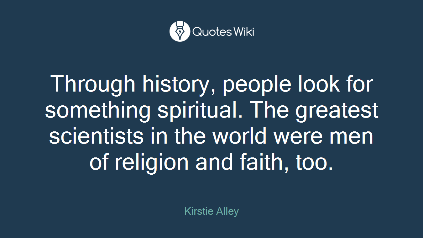 Through history, people look for something spiritual. The greatest scientists in the world were men of religion and faith, too.