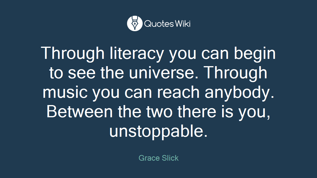 Through literacy you can begin to see the universe. Through music you can reach anybody. Between the two there is you, unstoppable.
