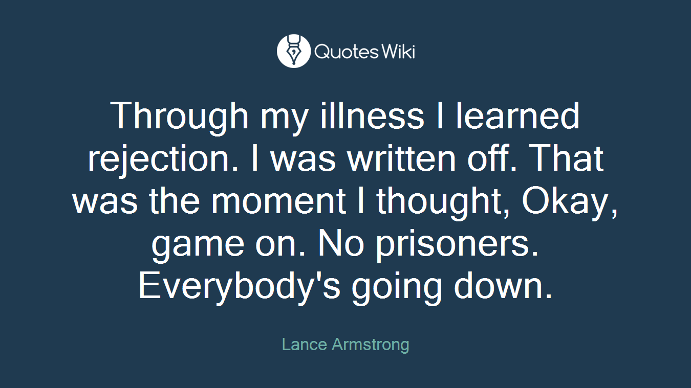Through my illness I learned rejection. I was written off. That was the moment I thought, Okay, game on. No prisoners. Everybody's going down.