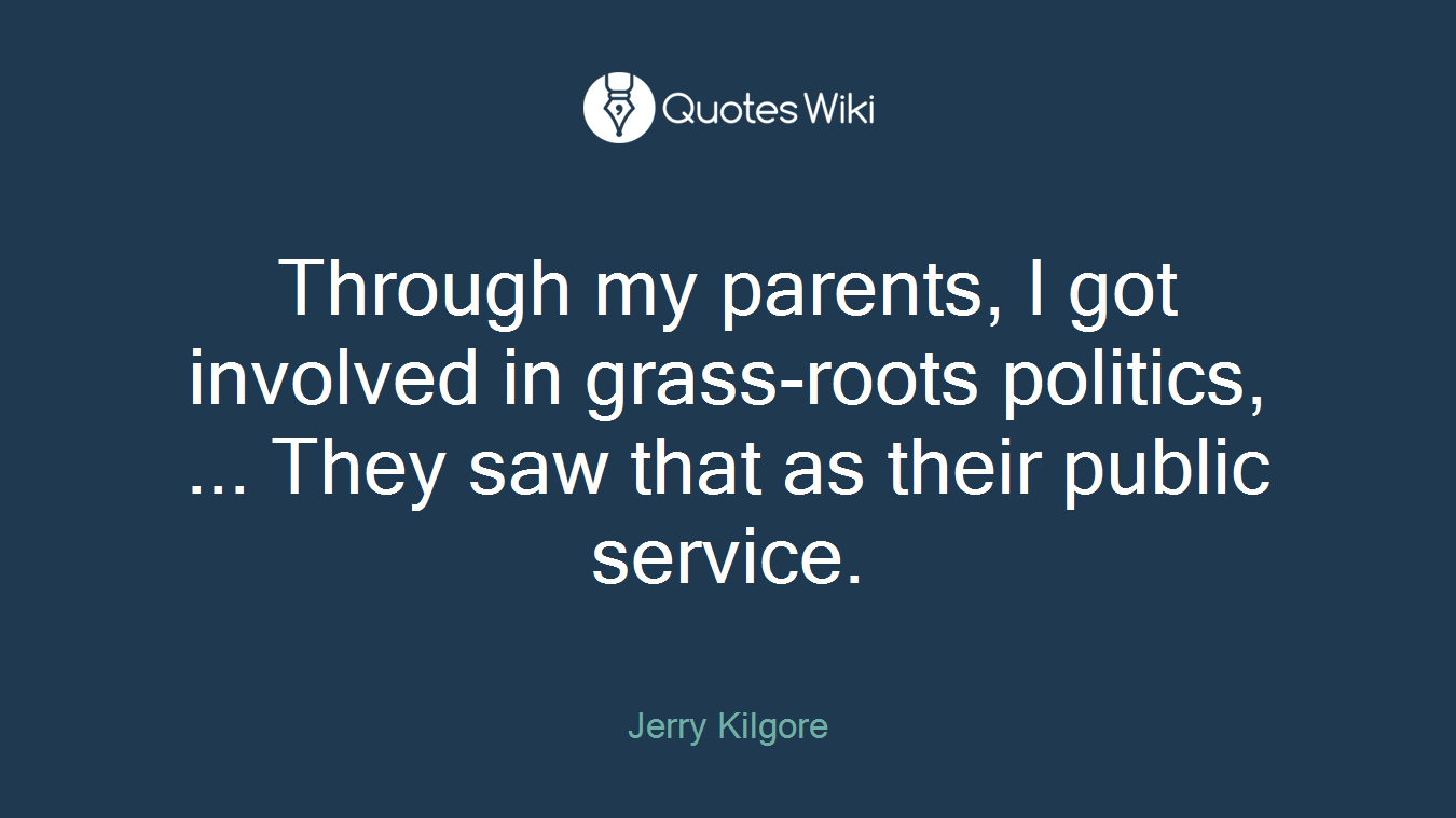 Through my parents, I got involved in grass-roots politics, ... They saw that as their public service.