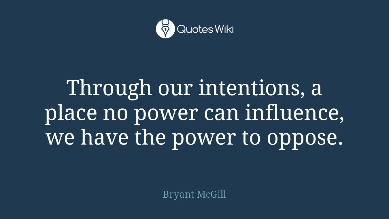 Through our intentions, a place no power can influence, we have the power to oppose.