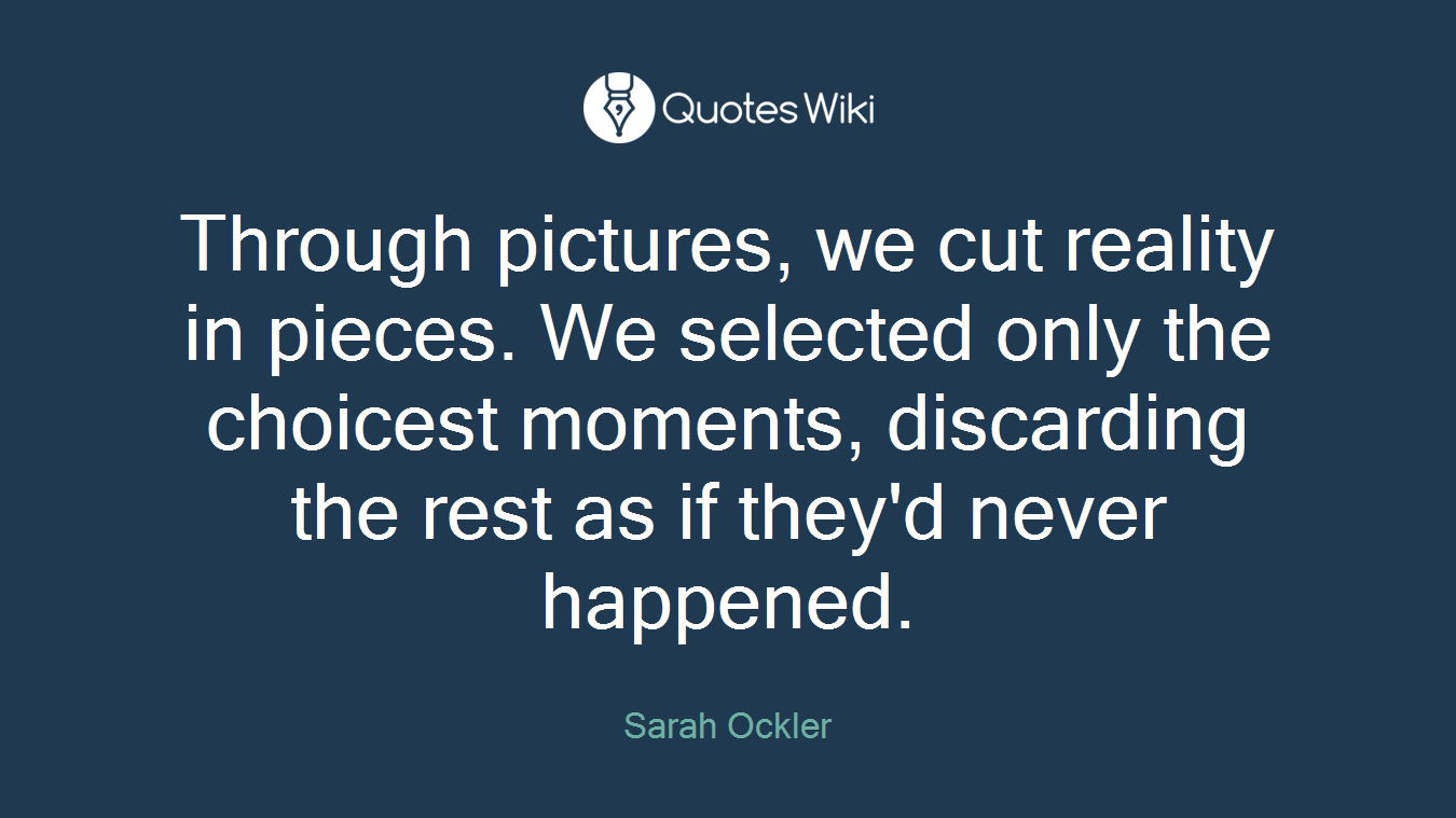Through pictures, we cut reality in pieces. We selected only the choicest moments, discarding the rest as if they'd never happened.