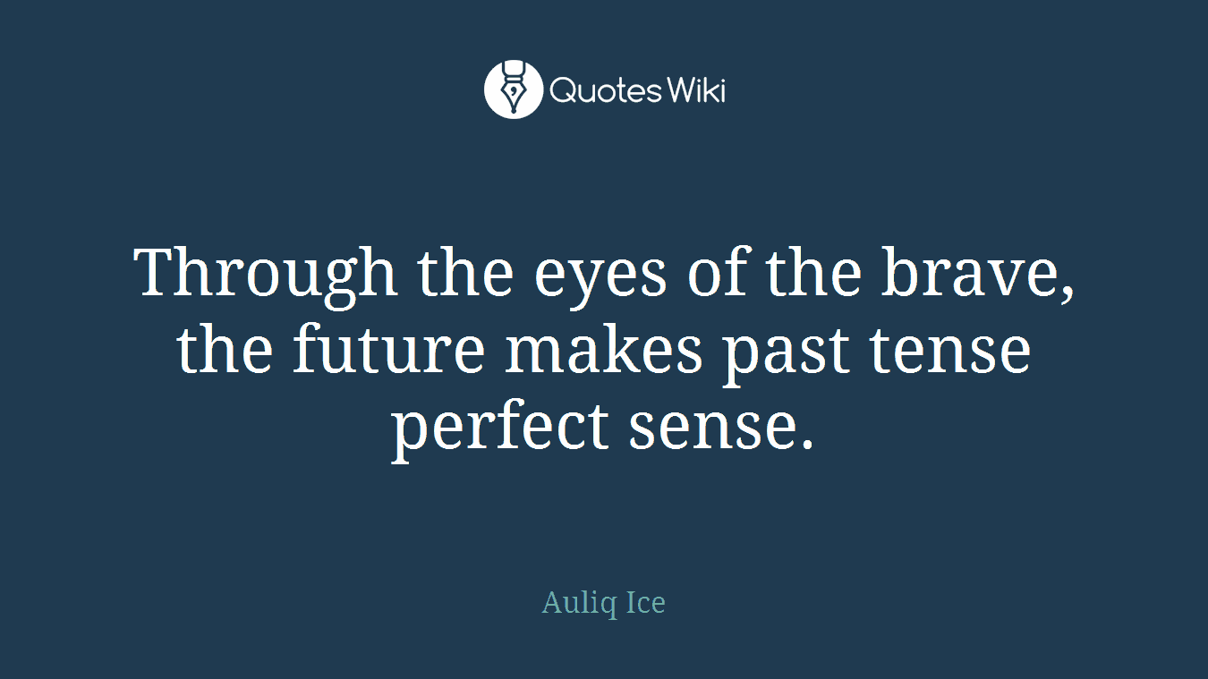 Through the eyes of the brave, the future makes past tense perfect sense.