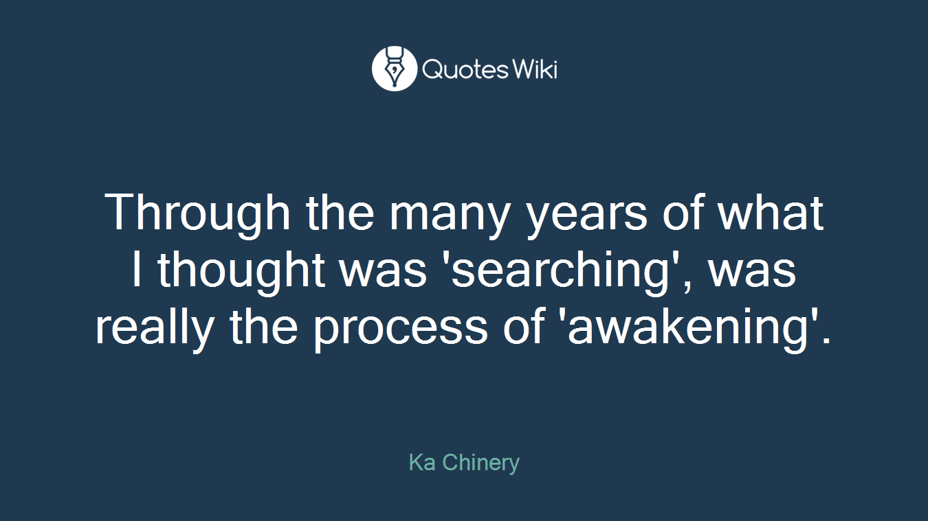 Through the many years of what I thought was 'searching', was really the process of 'awakening'.
