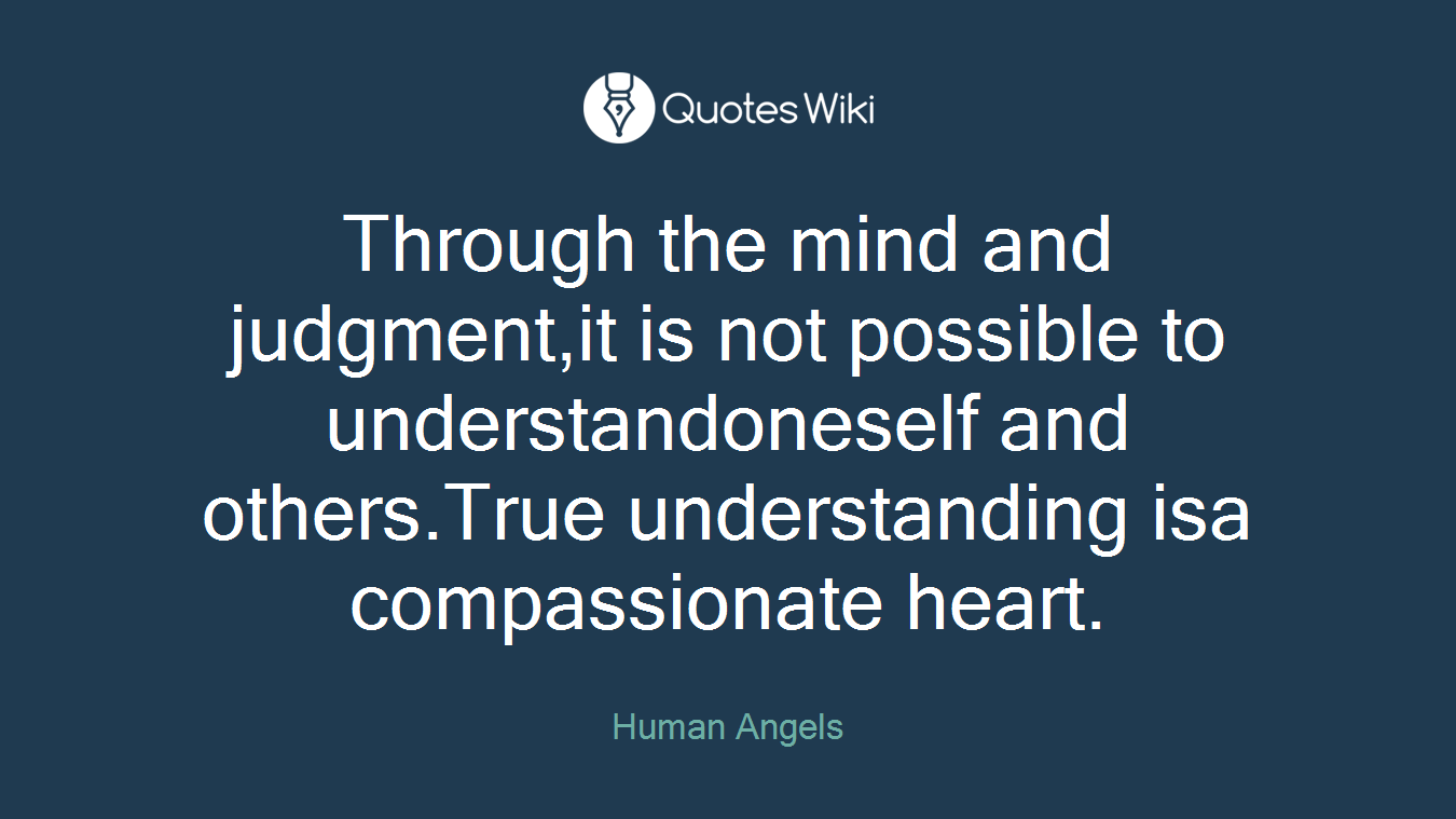 Through the mind and judgment,it is not possible to understandoneself and others.True understanding isa compassionate heart.
