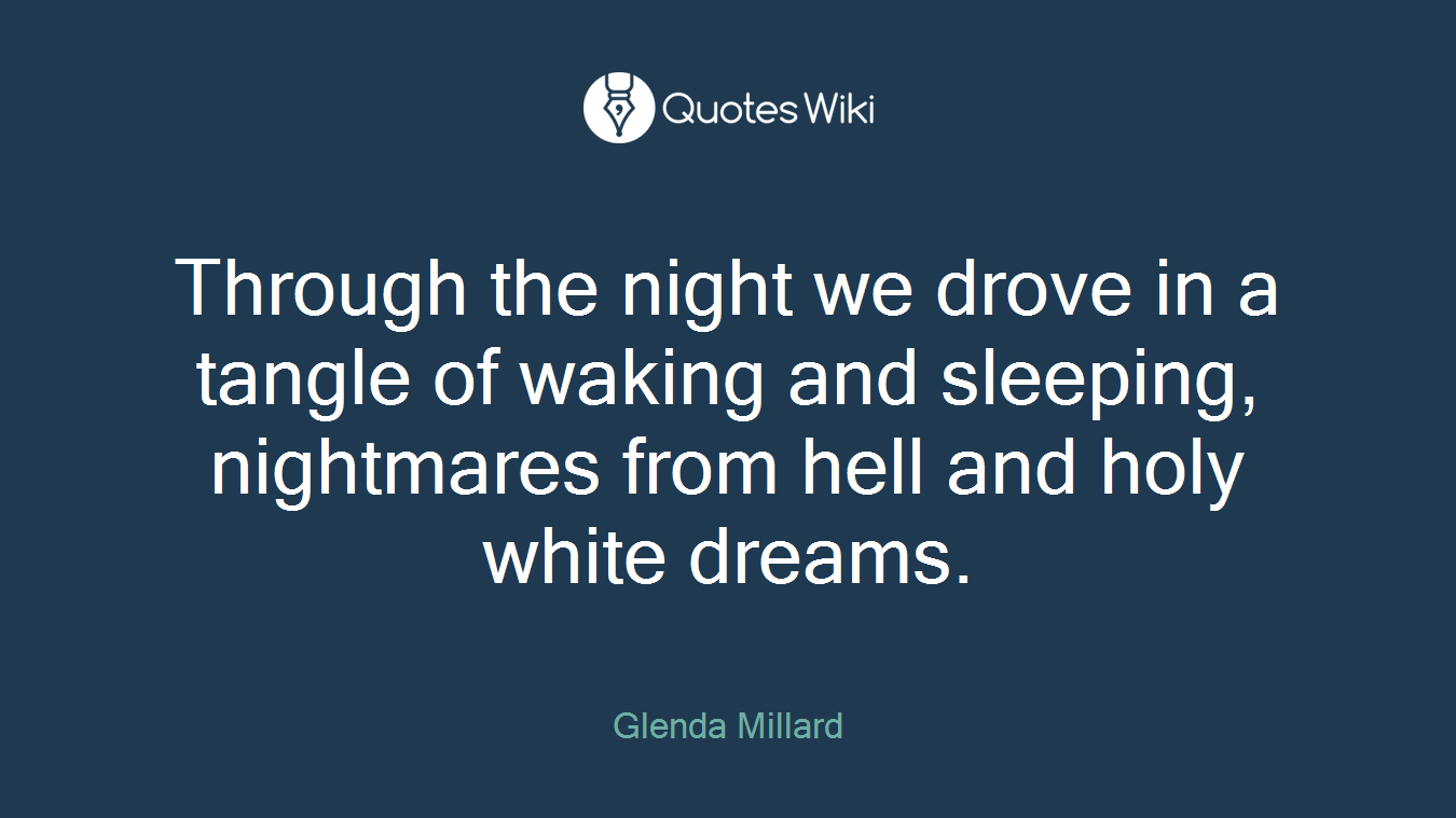 Through the night we drove in a tangle of waking and sleeping, nightmares from hell and holy white dreams.