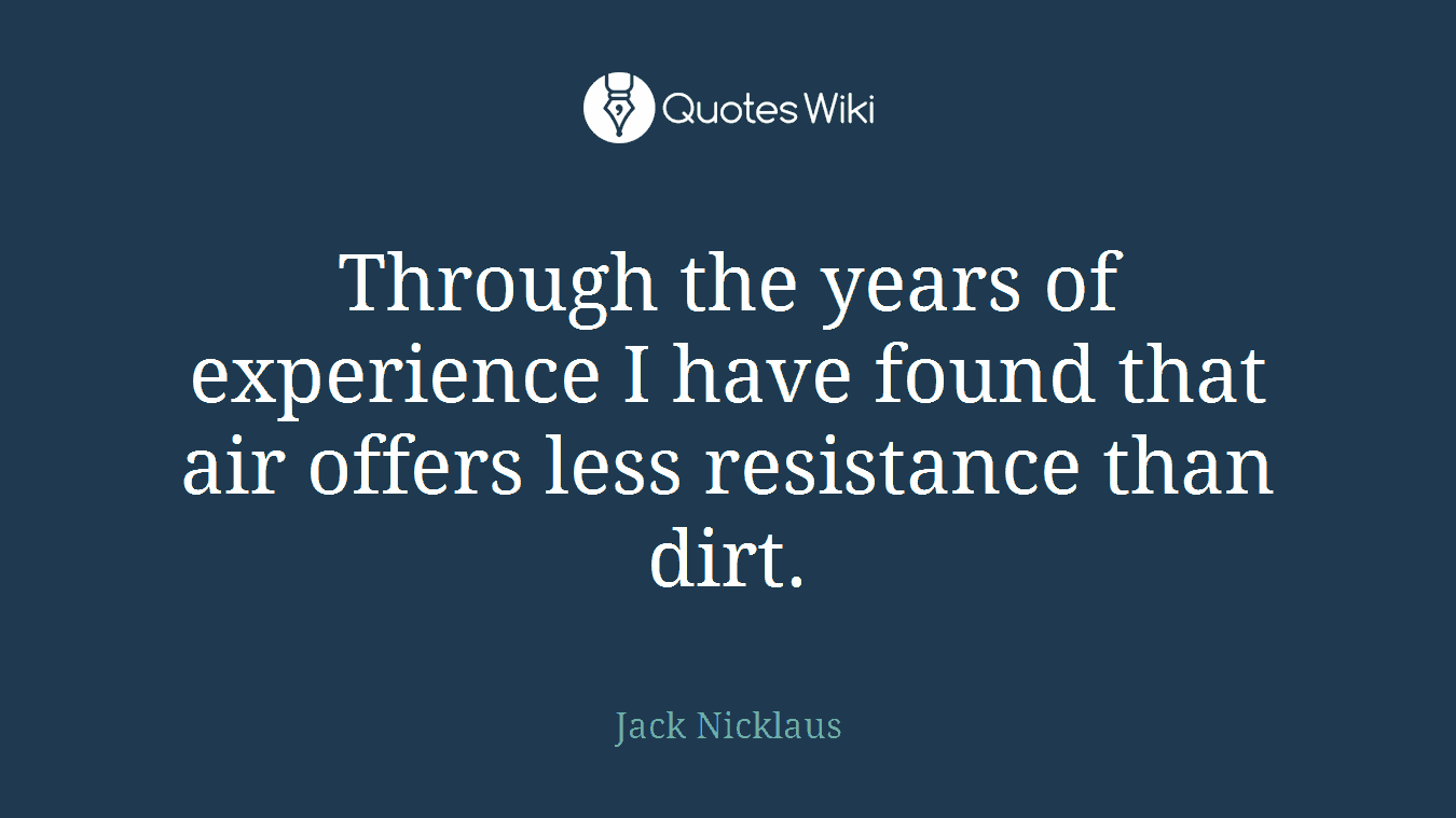 Through the years of experience I have found that air offers less resistance than dirt.