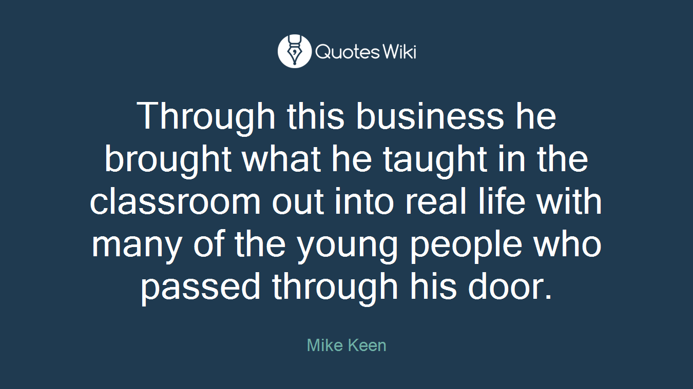 Through this business he brought what he taught in the classroom out into real life with many of the young people who passed through his door.