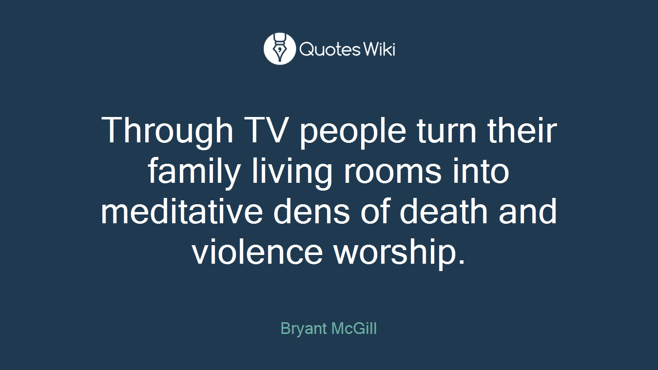 Through TV people turn their family living rooms into meditative dens of death and violence worship.