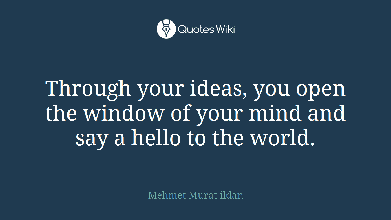 Through your ideas, you open the window of your mind and say a hello to the world.