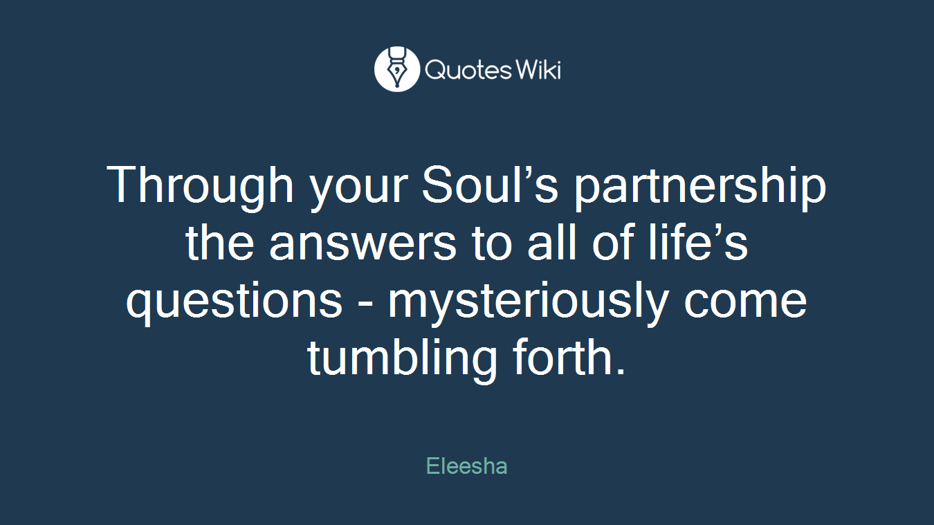 Through your Soul’s partnership the answers to all of life’s questions - mysteriously come tumbling forth.