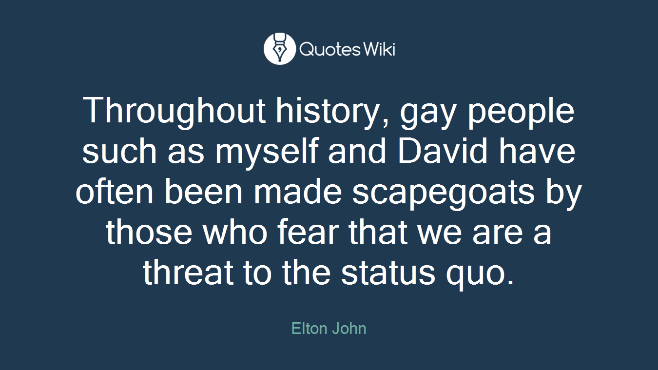 Throughout history, gay people such as myself and David have often been made scapegoats by those who fear that we are a threat to the status quo.