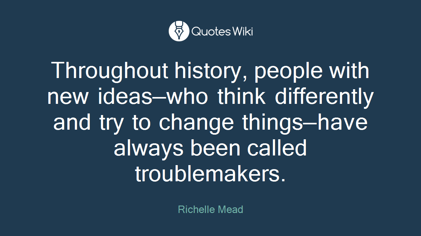 Throughout history, people with new ideas—who think differently and try to change things—have always been called troublemakers.