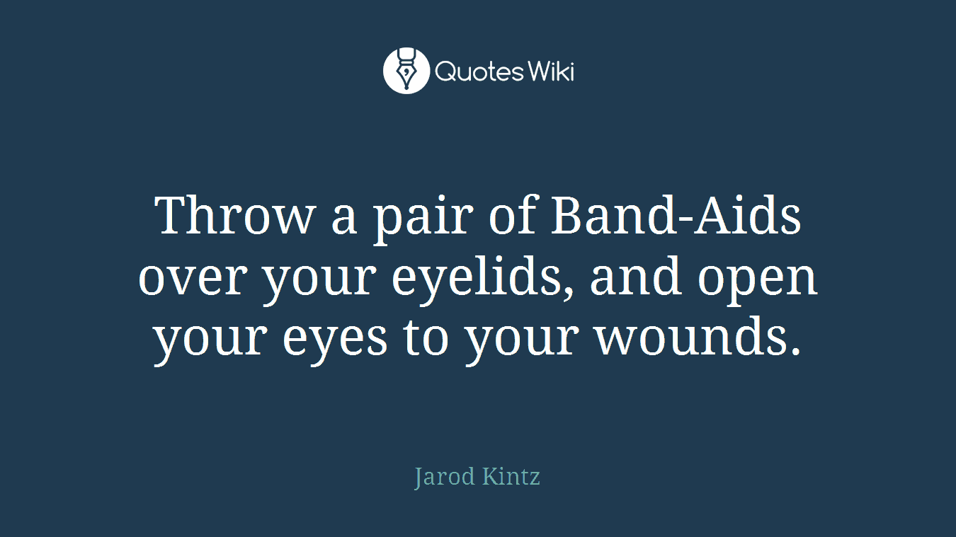 Throw a pair of Band-Aids over your eyelids, and open your eyes to your wounds.