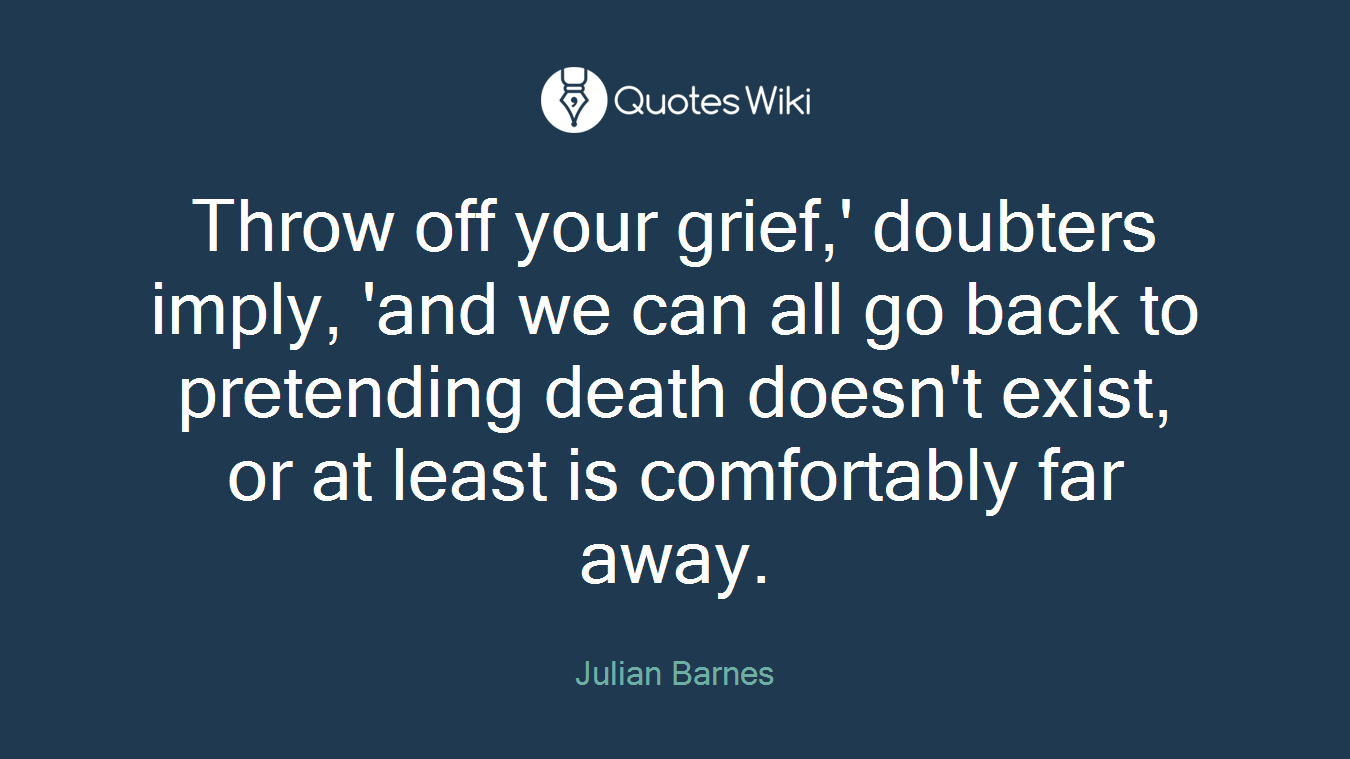 Throw off your grief,' doubters imply, 'and we can all go back to pretending death doesn't exist, or at least is comfortably far away.